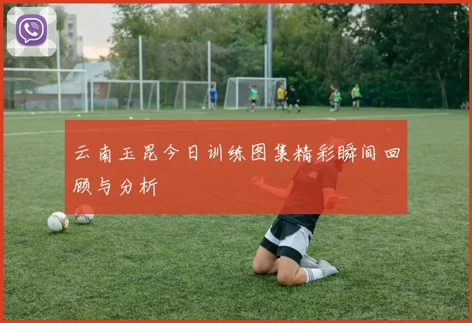 云南玉昆今日训练图集精彩瞬间回顾与分析
