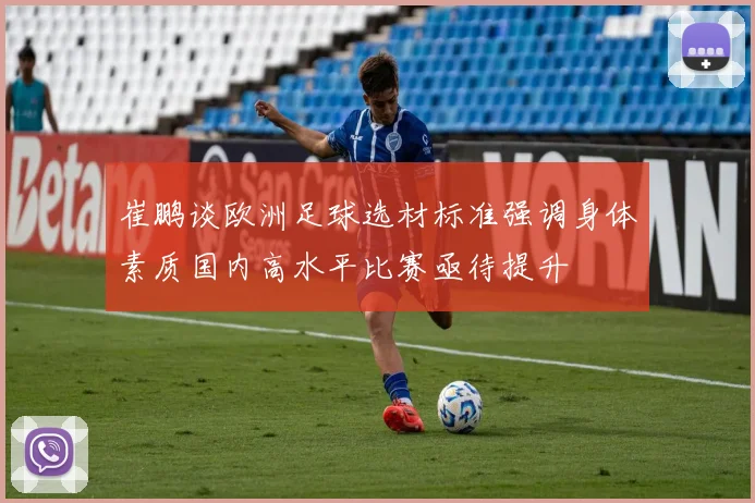崔鹏谈欧洲足球选材标准强调身体素质国内高水平比赛亟待提升