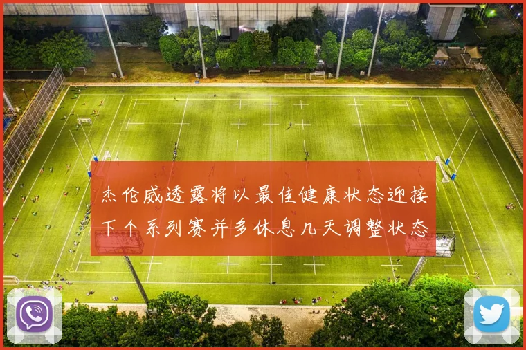 杰伦威透露将以最佳健康状态迎接下个系列赛并多休息几天调整状态