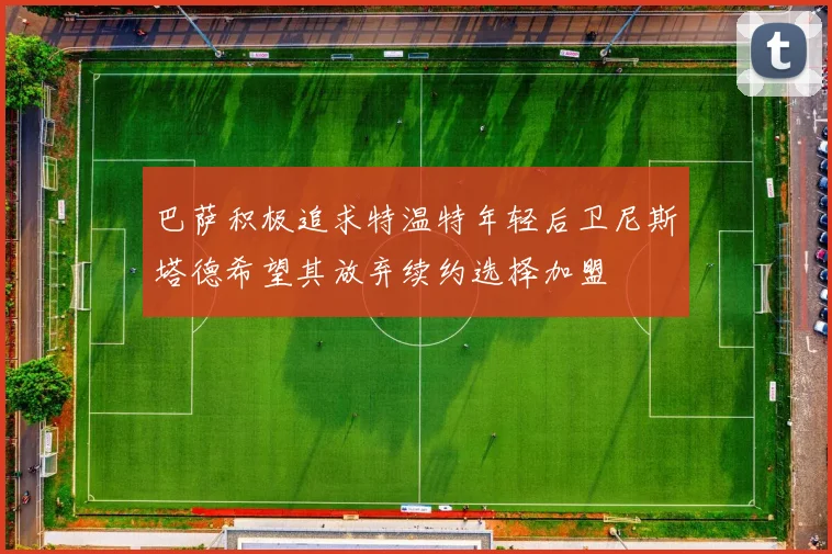 巴萨积极追求特温特年轻后卫尼斯塔德希望其放弃续约选择加盟