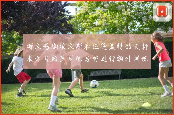 海文感谢埃文斯和伍德盖特的支持表示与约罗训练后将进行额外训练