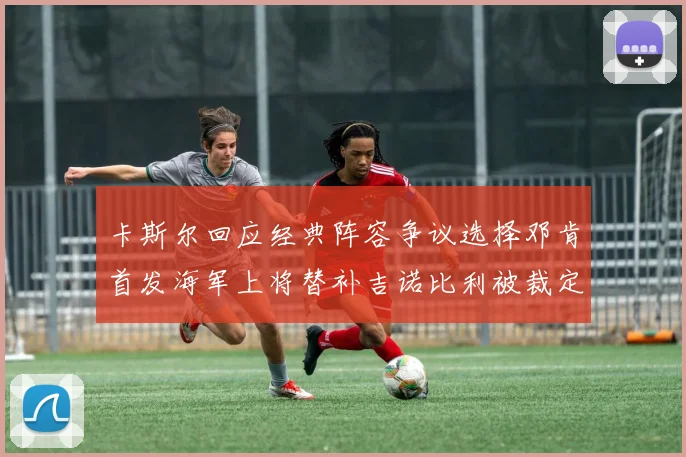 卡斯尔回应经典阵容争议选择邓肯首发海军上将替补吉诺比利被裁定论