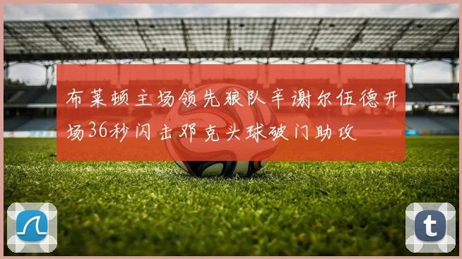 布莱顿主场领先狼队辛谢尔伍德开场36秒闪击邓克头球破门助攻