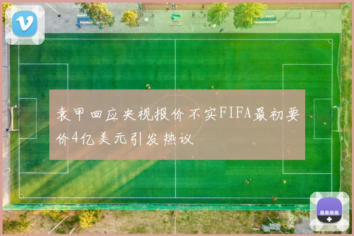 袁甲回应央视报价不实FIFA最初要价4亿美元引发热议