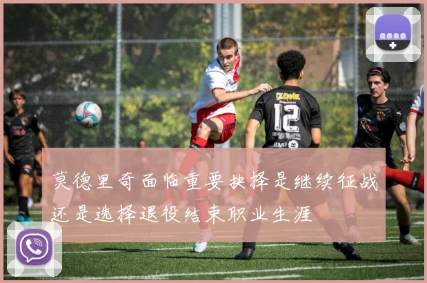 莫德里奇面临重要抉择是继续征战还是选择退役结束职业生涯
