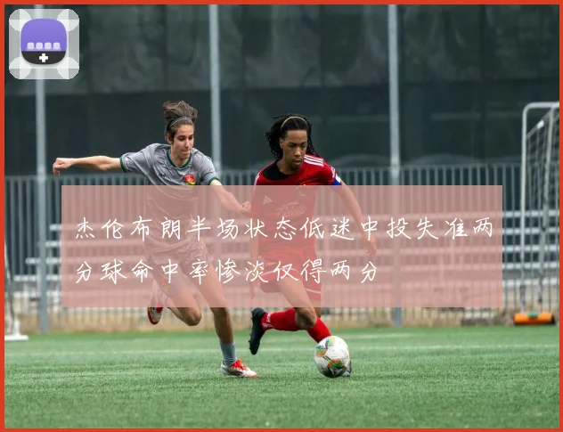 杰伦布朗半场状态低迷中投失准两分球命中率惨淡仅得两分