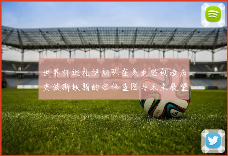 世界杯巡礼伊朗队在美利坚创造历史波斯铁骑的宏伟蓝图与未来展望