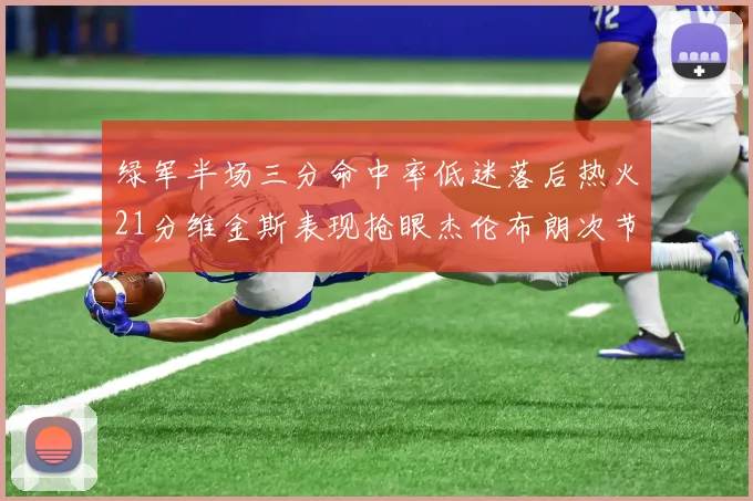 绿军半场三分命中率低迷落后热火21分维金斯表现抢眼杰伦布朗次节独得15分