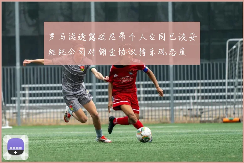 罗马诺透露迈尼昂个人合同已谈妥经纪公司对佣金协议持乐观态度