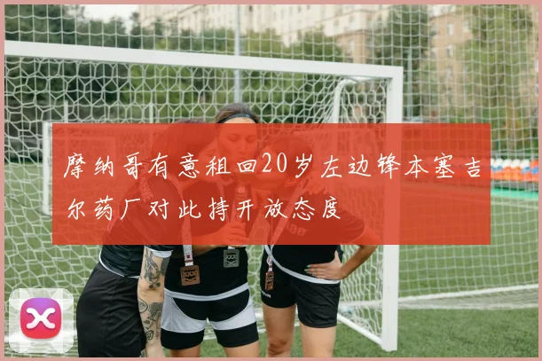 摩纳哥有意租回20岁左边锋本塞吉尔药厂对此持开放态度