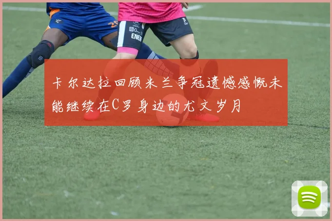 卡尔达拉回顾米兰争冠遗憾感慨未能继续在C罗身边的尤文岁月