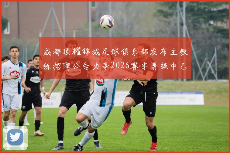 成都顶耀锦城足球俱乐部发布主教练招聘公告力争2026赛季晋级中乙联赛