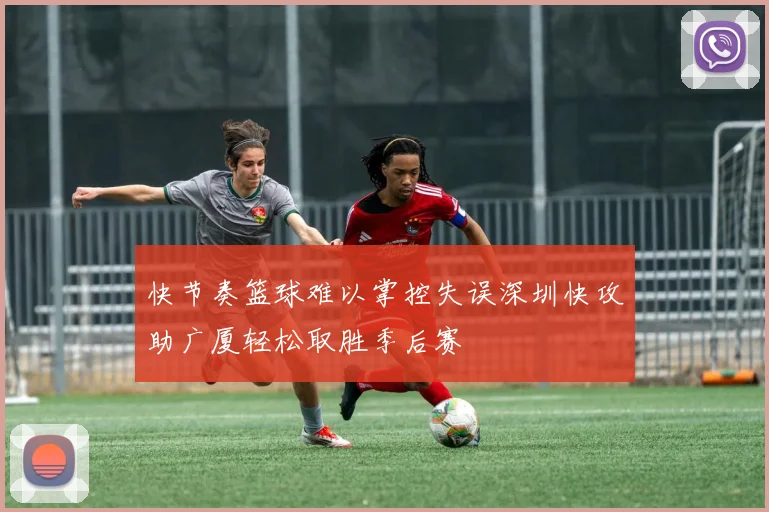 快节奏篮球难以掌控失误深圳快攻助广厦轻松取胜季后赛