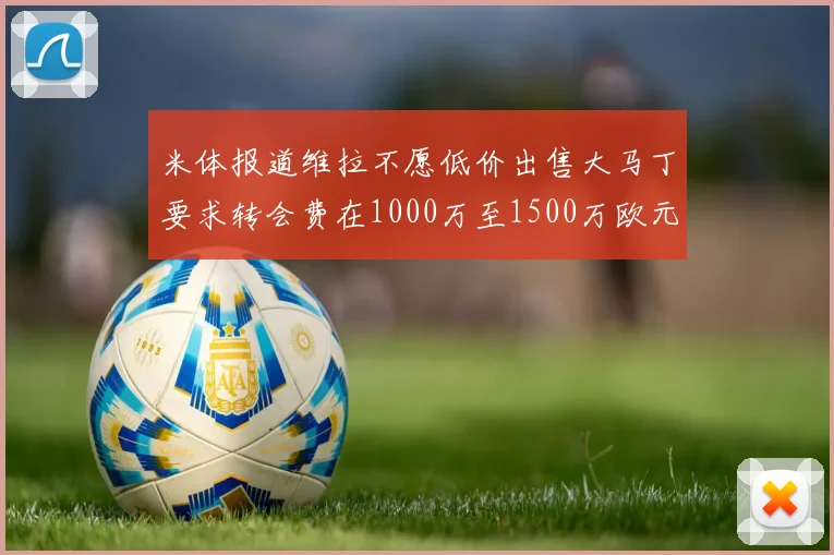 米体报道维拉不愿低价出售大马丁要求转会费在1000万至1500万欧元之间