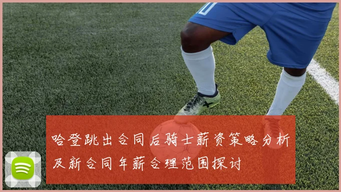 哈登跳出合同后骑士薪资策略分析及新合同年薪合理范围探讨