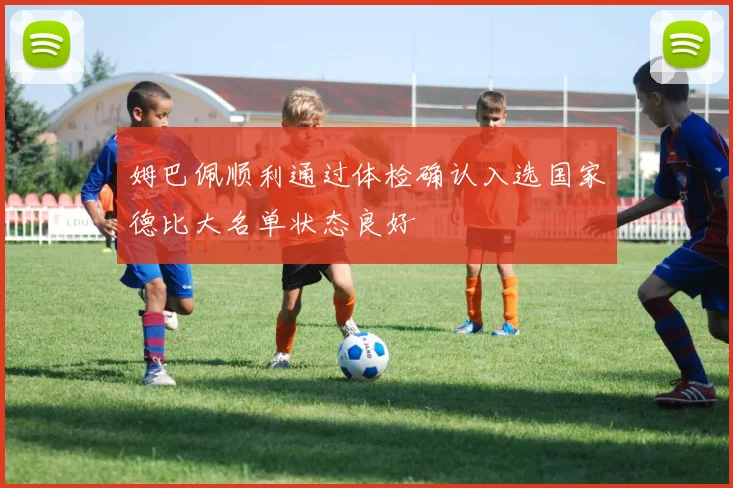 姆巴佩顺利通过体检确认入选国家德比大名单状态良好