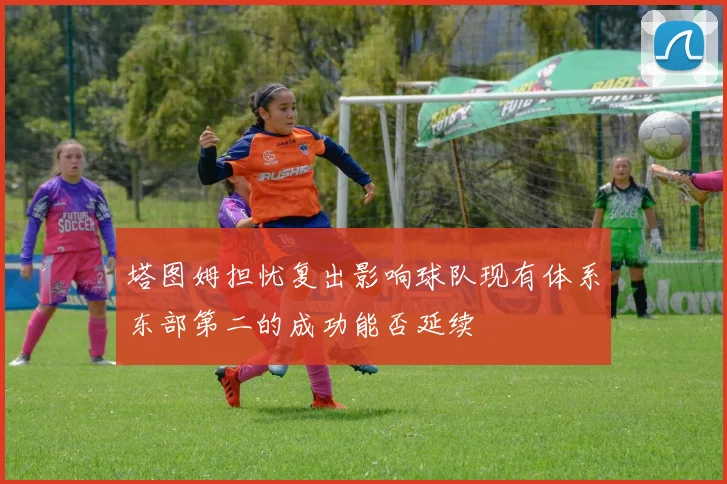 塔图姆担忧复出影响球队现有体系东部第二的成功能否延续