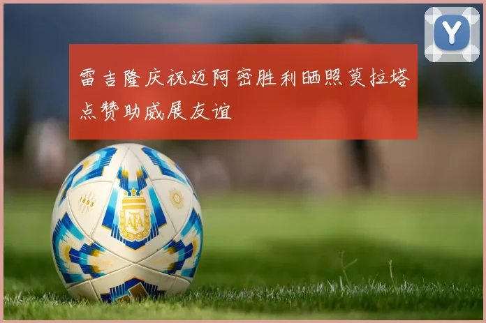 雷吉隆庆祝迈阿密胜利晒照莫拉塔点赞助威展友谊