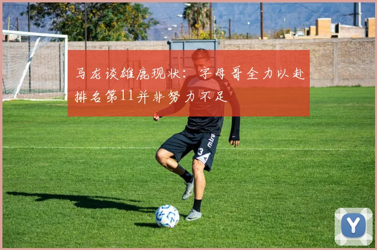 马龙谈雄鹿现状：字母哥全力以赴排名第11并非努力不足